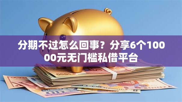 分期不过怎么回事?分享6个10000元无门槛私借平台 分期不过怎么回事?分享6个10000元无门槛私借平台