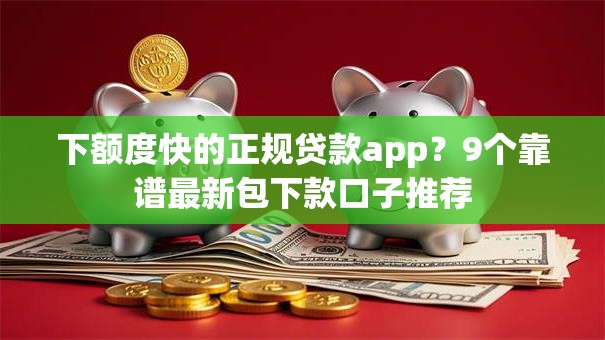 下额度快的正规贷款app？9个靠谱最新包下款口子推荐