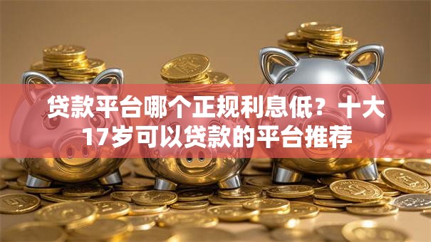 贷款平台哪个正规利息低？十大17岁可以贷款的平台推荐