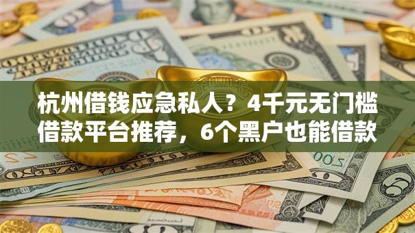 杭州借钱应急私人？4千元无门槛借款平台推荐，6个黑户也能借款的口子盘点