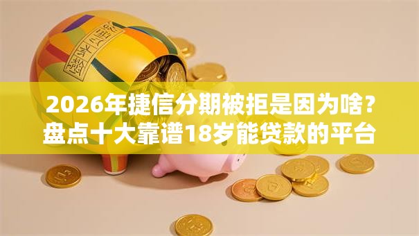2026年捷信分期被拒是因为啥？盘点十大靠谱18岁能贷款的平台