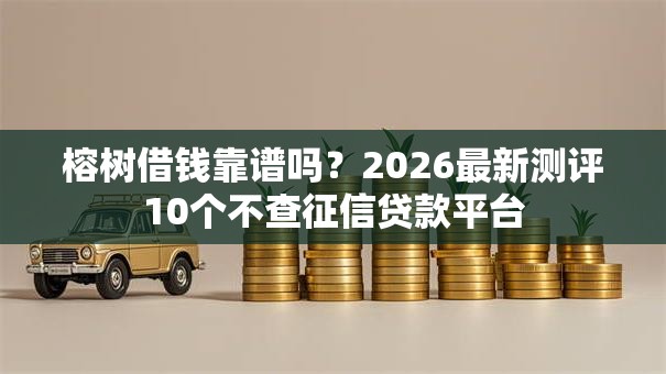 榕树借钱靠谱吗？2026最新测评10个不查征信贷款平台