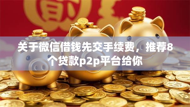 关于微信借钱先交手续费，推荐8个贷款p2p平台给你