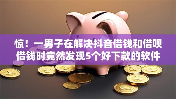 惊！一男子在解决抖音借钱和借呗借钱时竟然发现5个好下款的软件，事后分享了出来