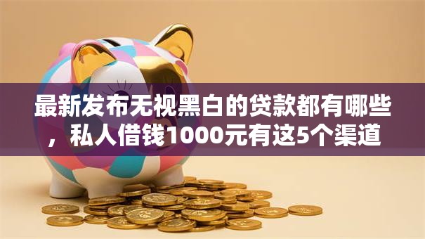 最新发布无视黑白的贷款都有哪些，私人借钱1000元有这5个渠道