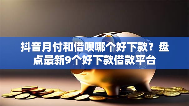 抖音月付和借呗哪个好下款？盘点最新9个好下款借款平台
