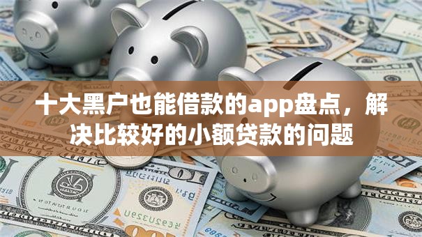十大黑户也能借款的app盘点，解决比较好的小额贷款的问题