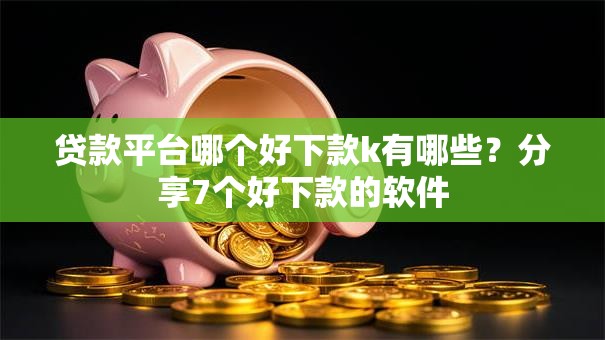 贷款平台哪个好下款k有哪些？分享7个好下款的软件