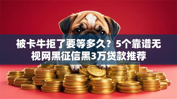 被卡牛拒了要等多久？5个靠谱无视网黑征信黑3万贷款推荐