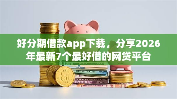好分期借款app下载,分享2026年最新7个最好借的网贷平台 好分期借款app下载,分享2026年最新7个最好借的网贷平台