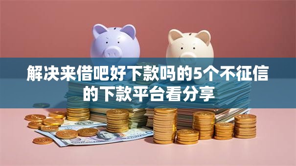 解决来借吧好下款吗的5个不征信的下款平台看分享