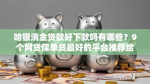 哈银消金贷款好下款吗有哪些？9个网贷保单贷最好的平台推荐给你