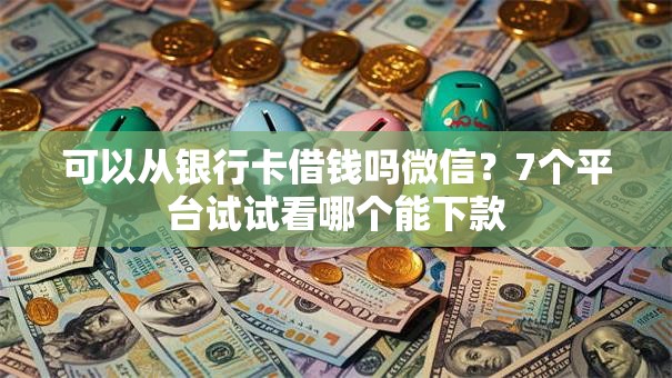 可以从银行卡借钱吗微信？7个平台试试看哪个能下款