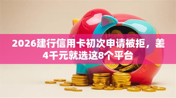 2026建行信用卡初次申请被拒,差4千元就选这8个平台 2026建行信用卡初次申请被拒,差4千元就选这8个平台