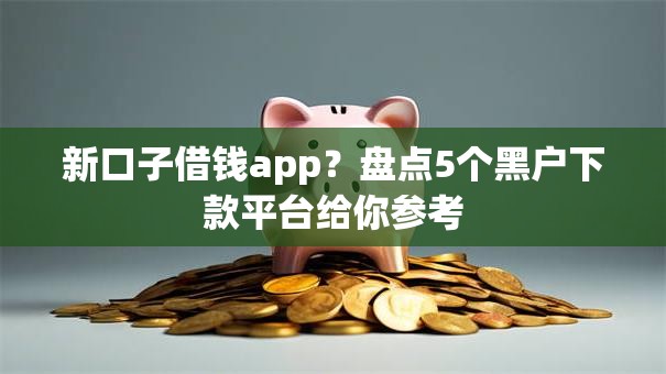 新口子借钱app？盘点5个黑户下款平台给你参考