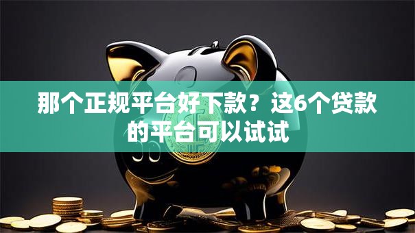 那个正规平台好下款?这6个贷款的平台可以试试 那个正规平台好下款?这6个贷款的平台可以试试