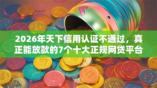 2026年天下信用认证不通过，真正能放款的7个十大正规网贷平台推荐