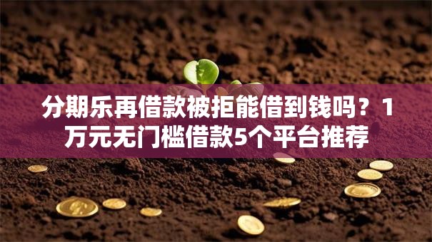 分期乐再借款被拒能借到钱吗？1万元无门槛借款5个平台推荐