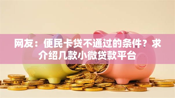 网友：便民卡贷不通过的条件？求介绍几款小微贷款平台