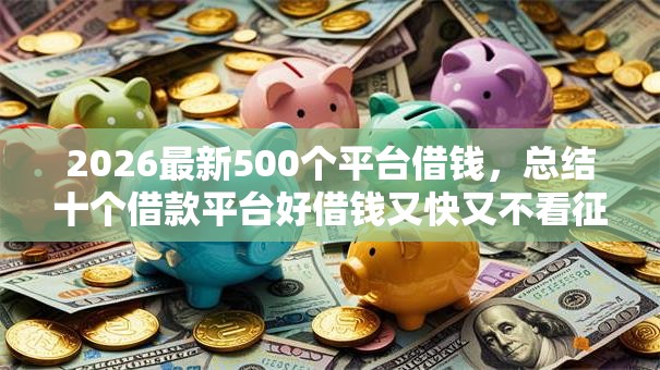 2026最新500个平台借钱，总结十个借款平台好借钱又快又不看征信！