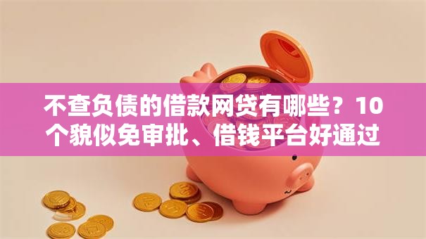 不查负债的借款网贷有哪些？10个貌似免审批、借钱平台好通过合集