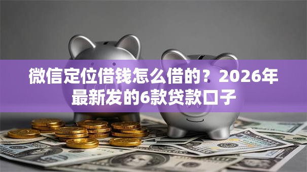 微信定位借钱怎么借的？2026年最新发的6款贷款口子