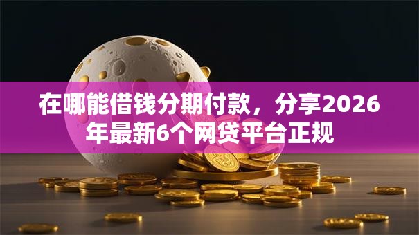 在哪能借钱分期付款,分享2026年最新6个网贷平台正规 在哪能借钱分期付款,分享2026年最新6个网贷平台正规