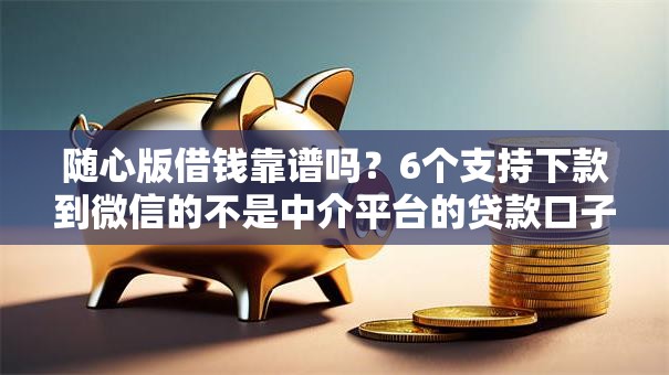随心版借钱靠谱吗？6个支持下款到微信的不是中介平台的贷款口子