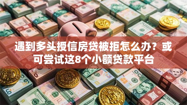 遇到多头授信房贷被拒怎么办？或可尝试这8个小额贷款平台