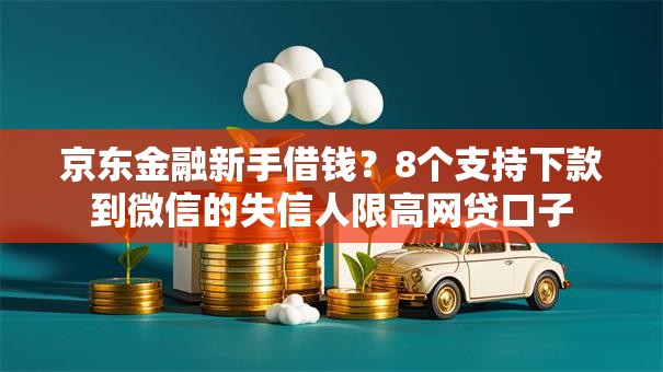 京东金融新手借钱？8个支持下款到微信的失信人限高网贷口子