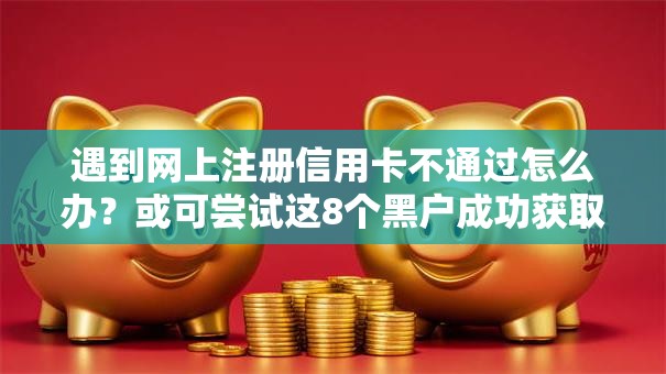 遇到网上注册信用卡不通过怎么办？或可尝试这8个黑户成功获取大额贷款的口子
