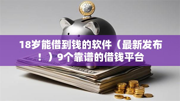 18岁能借到钱的软件（最新发布！）9个靠谱的借钱平台