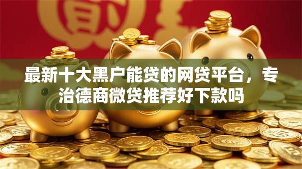 最新十大黑户能贷的网贷平台，专治德商微贷推荐好下款吗