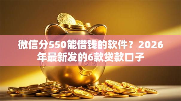 微信分550能借钱的软件？2026年最新发的6款贷款口子