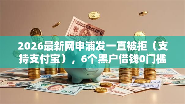 2026最新网申浦发一直被拒（支持支付宝），6个黑户借钱0门槛极速下款软件无私分享