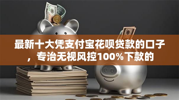 最新十大凭支付宝花呗贷款的口子，专治无视风控100%下款的