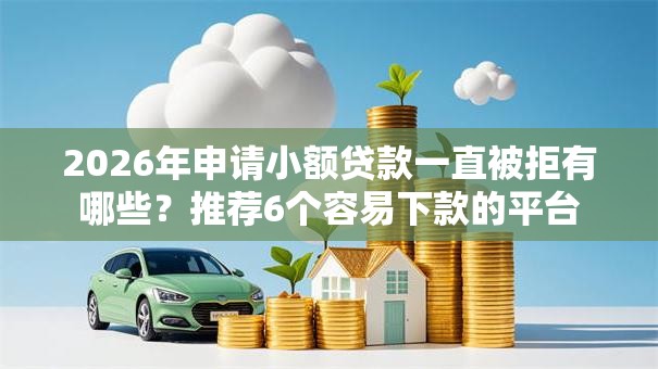 2026年申请小额贷款一直被拒有哪些？推荐6个容易下款的平台