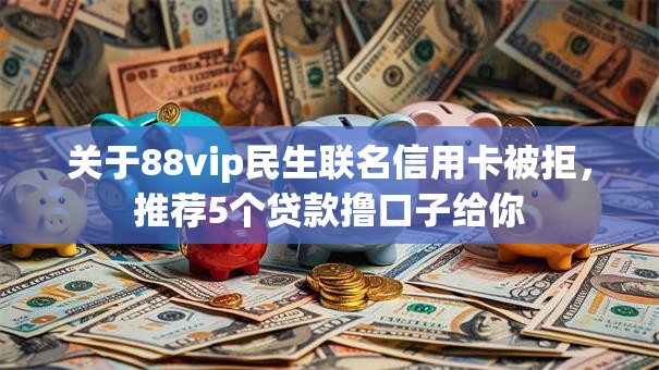 关于88vip民生联名信用卡被拒，推荐5个贷款撸口子给你