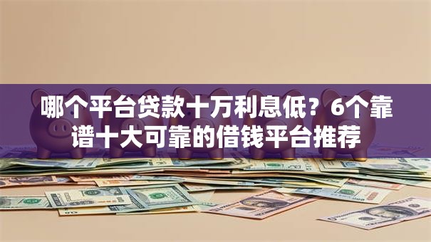哪个平台贷款十万利息低？6个靠谱十大可靠的借钱平台推荐