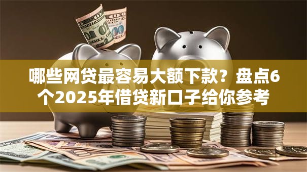 哪些网贷最容易大额下款？盘点6个2025年借贷新口子给你参考