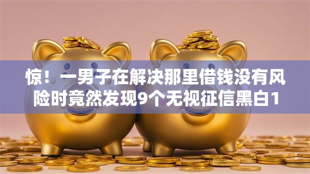 惊！一男子在解决那里借钱没有风险时竟然发现9个无视征信黑白100%秒下网贷口子，事后分享了出来