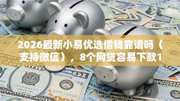 2026最新小易优选借钱靠谱吗（支持微信），8个网贷容易下款18岁的平台无私分享
