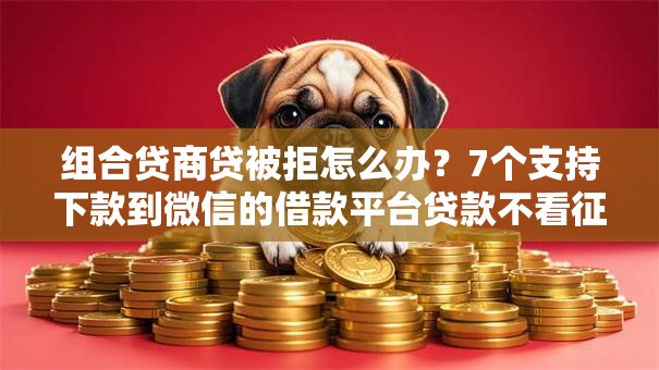 组合贷商贷被拒怎么办？7个支持下款到微信的借款平台贷款不看征信
