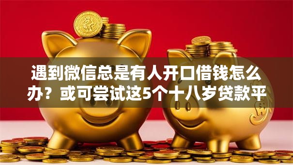 遇到微信总是有人开口借钱怎么办？或可尝试这5个十八岁贷款平台