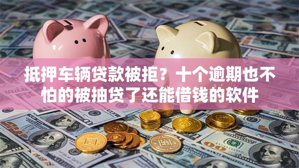 抵押车辆贷款被拒？十个逾期也不怕的被抽贷了还能借钱的软件