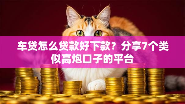 车贷怎么贷款好下款？分享7个类似高炮口子的平台