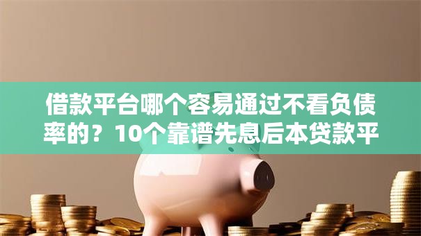 借款平台哪个容易通过不看负债率的？10个靠谱先息后本贷款平台推荐