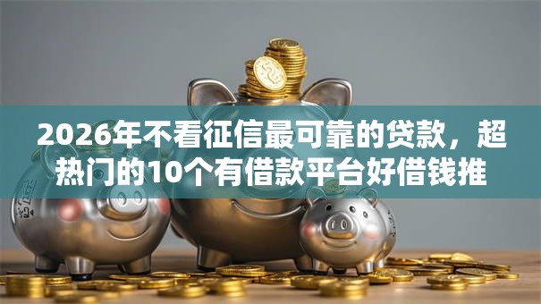 2026年不看征信最可靠的贷款，超热门的10个有借款平台好借钱推荐