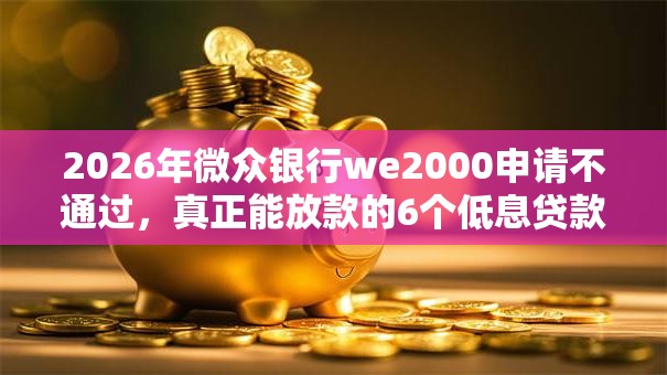 2026年微众银行we2000申请不通过，真正能放款的6个低息贷款平台推荐