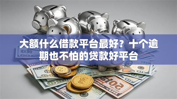 大额什么借款平台最好？十个逾期也不怕的贷款好平台